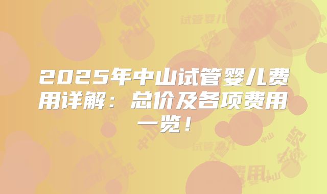 2025年中山试管婴儿费用详解:总价及各项费用一览!