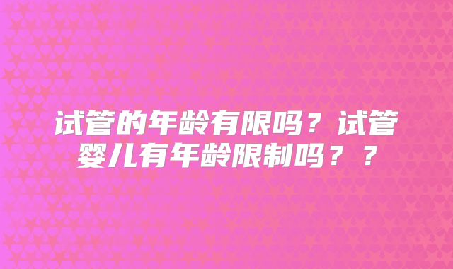 试管的年龄有限吗？试管婴儿有年龄限制吗？？