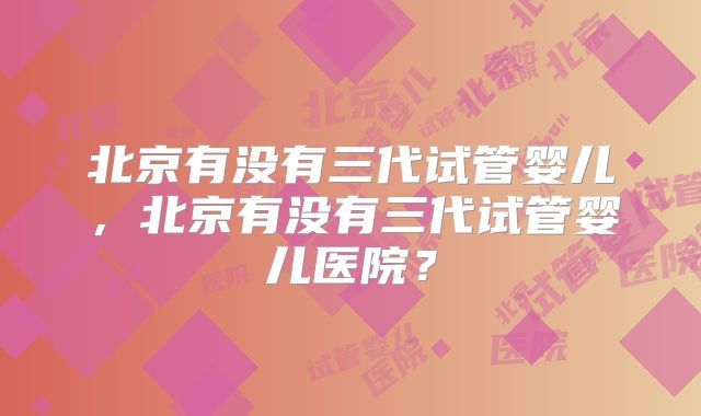 北京有没有三代试管婴儿，北京有没有三代试管婴儿医院？