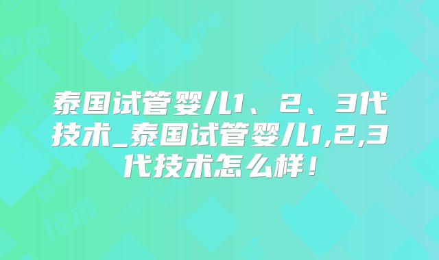泰国试管婴儿1、2、3代技术_泰国试管婴儿1,2,3代技术怎么样!