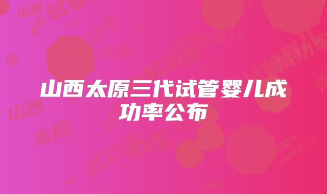 山西太原三代试管婴儿成功率公布