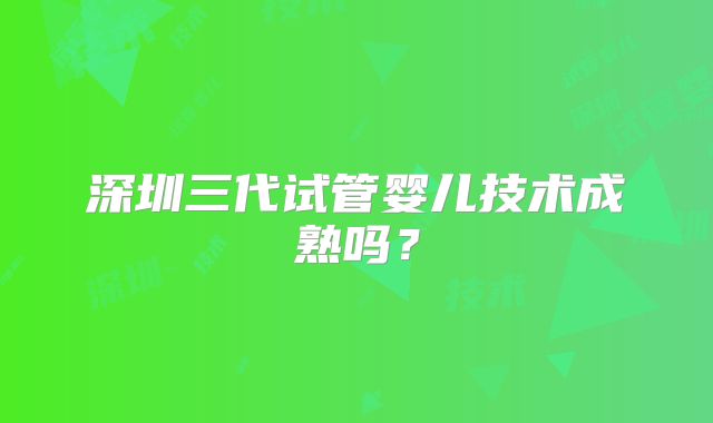 深圳三代试管婴儿技术成熟吗？