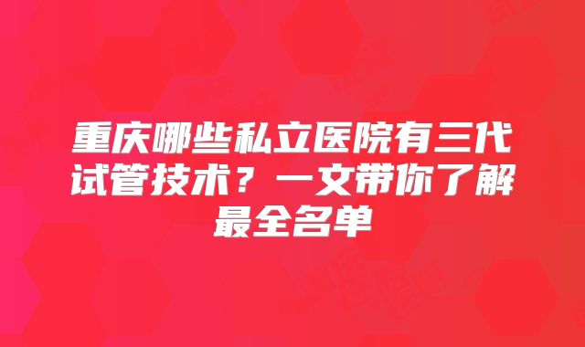 重庆哪些私立医院有三代试管技术？一文带你了解最全名单