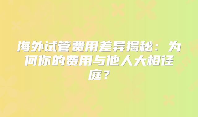 海外试管费用差异揭秘：为何你的费用与他人大相径庭？