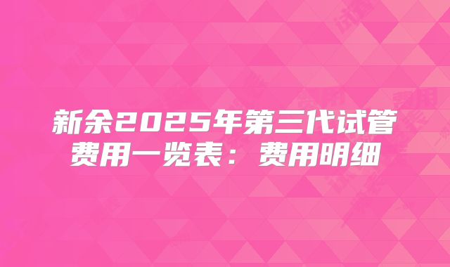 新余2025年第三代试管费用一览表:费用明细