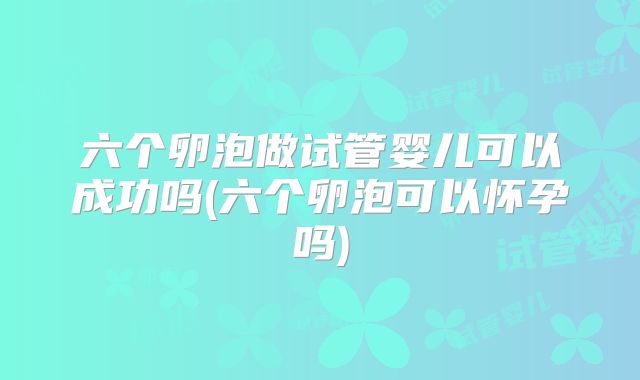 六个卵泡做试管婴儿可以成功吗(六个卵泡可以怀孕吗)