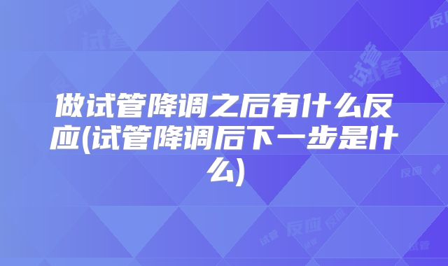 做试管降调之后有什么反应(试管降调后下一步是什么)