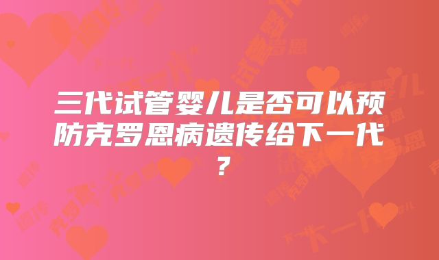 三代试管婴儿是否可以预防克罗恩病遗传给下一代？
