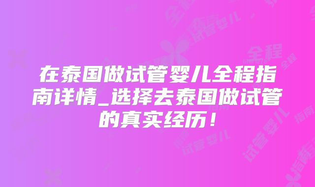 在泰国做试管婴儿全程指南详情_选择去泰国做试管的真实经历！