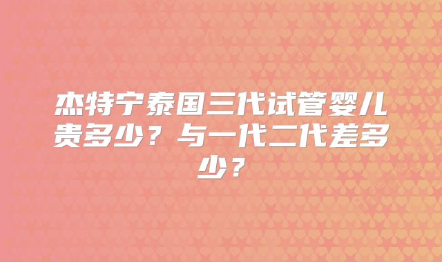 杰特宁泰国三代试管婴儿贵多少？与一代二代差多少？