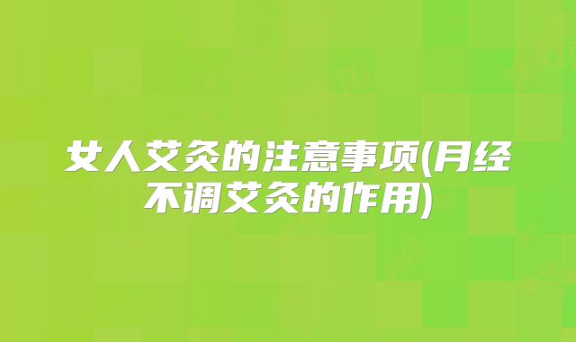 女人艾灸的注意事项(月经不调艾灸的作用)