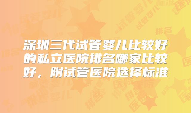 深圳三代试管婴儿比较好的私立医院排名哪家比较好，附试管医院选择标准