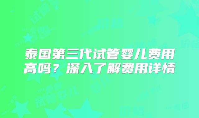 泰国第三代试管婴儿费用高吗？深入了解费用详情