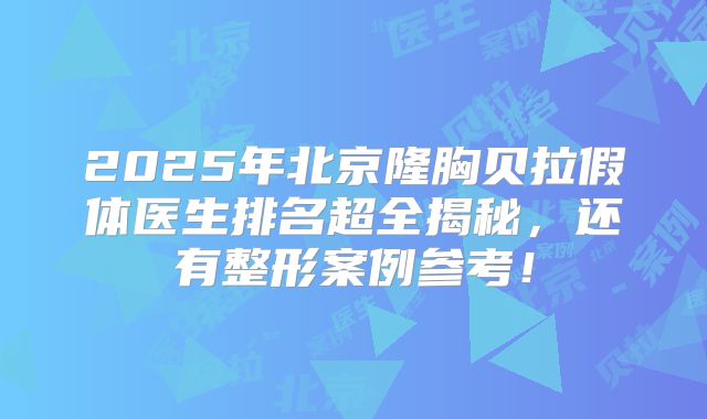 2025年北京隆胸贝拉假体医生排名超全揭秘，还有整形案例参考！
