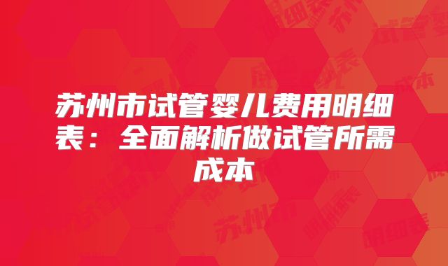 苏州市试管婴儿费用明细表：全面解析做试管所需成本
