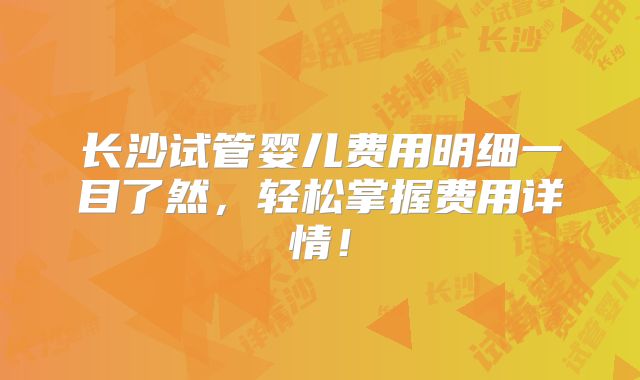 长沙试管婴儿费用明细一目了然，轻松掌握费用详情！