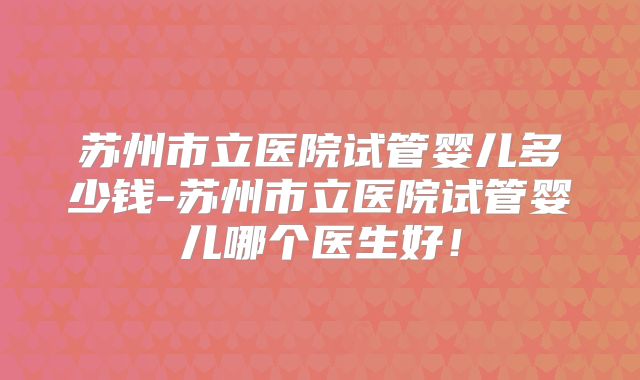 苏州市立医院试管婴儿多少钱-苏州市立医院试管婴儿哪个医生好！