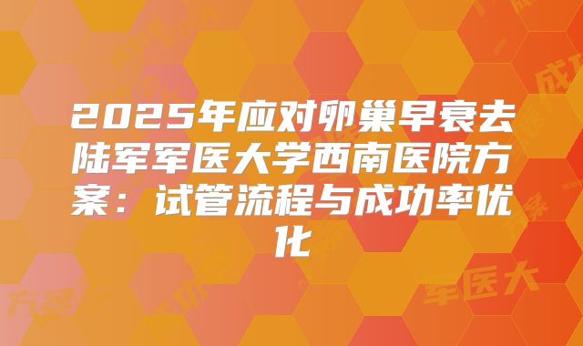 2025年应对卵巢早衰去陆军军医大学西南医院方案:试管流程与成功率优化
