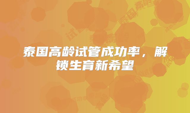 泰国高龄试管成功率,解锁生育新希望