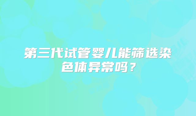 第三代试管婴儿能筛选染色体异常吗？