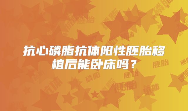 抗心磷脂抗体阳性胚胎移植后能卧床吗?