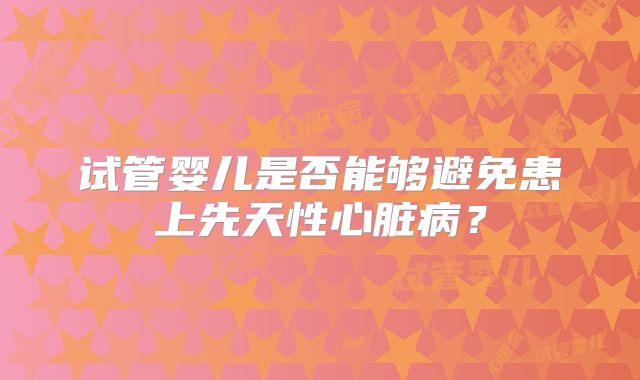 试管婴儿是否能够避免患上先天性心脏病？
