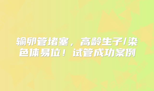 输卵管堵塞，高龄生子/染色体易位！试管成功案例