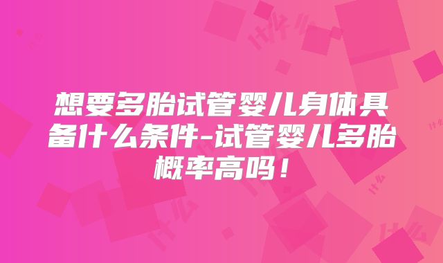 想要多胎试管婴儿身体具备什么条件-试管婴儿多胎概率高吗!