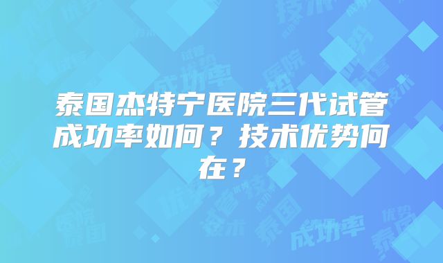 泰国杰特宁医院三代试管成功率如何？技术优势何在？