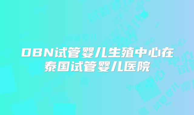 DBN试管婴儿生殖中心在泰国试管婴儿医院