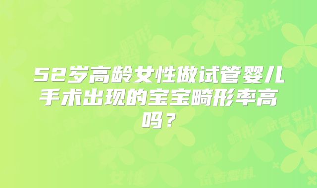 52岁高龄女性做试管婴儿手术出现的宝宝畸形率高吗？