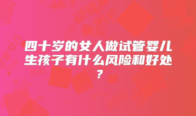 四十岁的女人做试管婴儿生孩子有什么风险和好处?