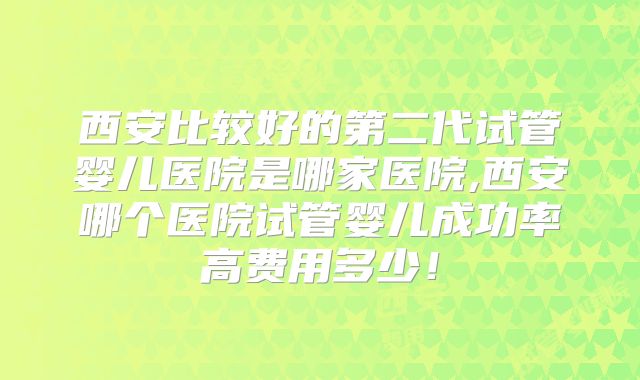 西安比较好的第二代试管婴儿医院是哪家医院,西安哪个医院试管婴儿成功率高费用多少！
