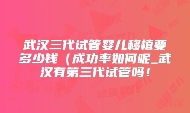 武汉三代试管婴儿移植要多少钱（成功率如何呢_武汉有第三代试管吗！