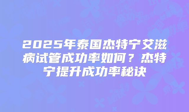 2025年泰国杰特宁艾滋病试管成功率如何？杰特宁提升成功率秘诀