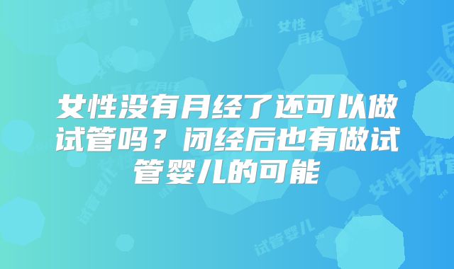 女性没有月经了还可以做试管吗?闭经后也有做试管婴儿的可能