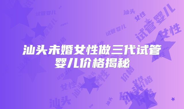 汕头未婚女性做三代试管婴儿价格揭秘