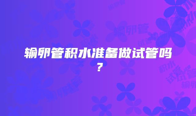 输卵管积水准备做试管吗？