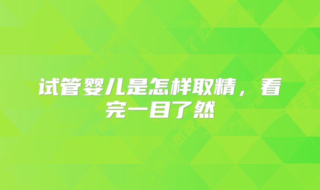 试管婴儿是怎样取精，看完一目了然