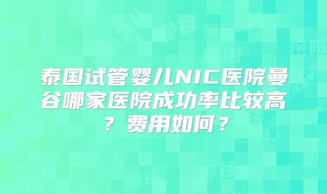 泰国试管婴儿NIC医院曼谷哪家医院成功率比较高？费用如何？