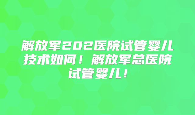 解放军202医院试管婴儿技术如何！解放军总医院试管婴儿！