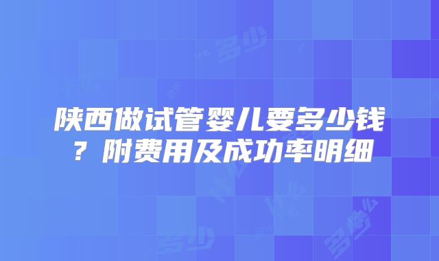 陕西做试管婴儿要多少钱？附费用及成功率明细