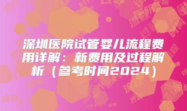 深圳医院试管婴儿流程费用详解：新费用及过程解析（参考时间2024）