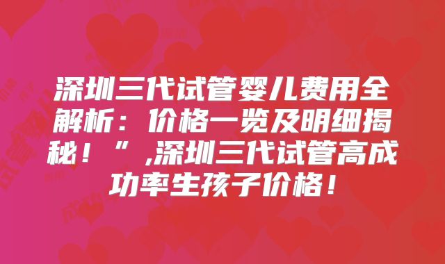 深圳三代试管婴儿费用全解析:价格一览及明细揭秘!”,深圳三代试管高成功率生孩子价格!