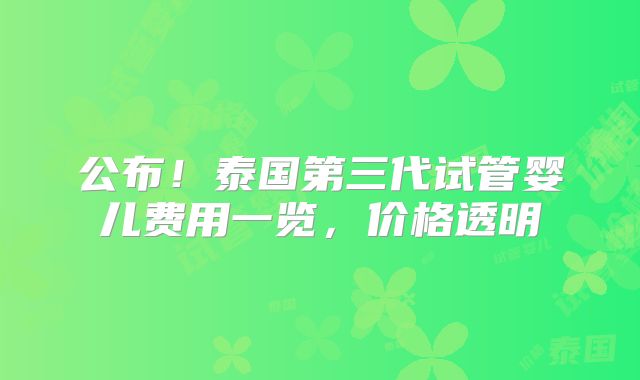 公布！泰国第三代试管婴儿费用一览，价格透明