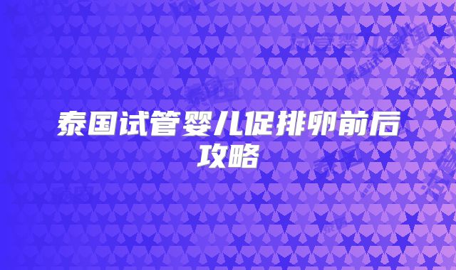 泰国试管婴儿促排卵前后攻略