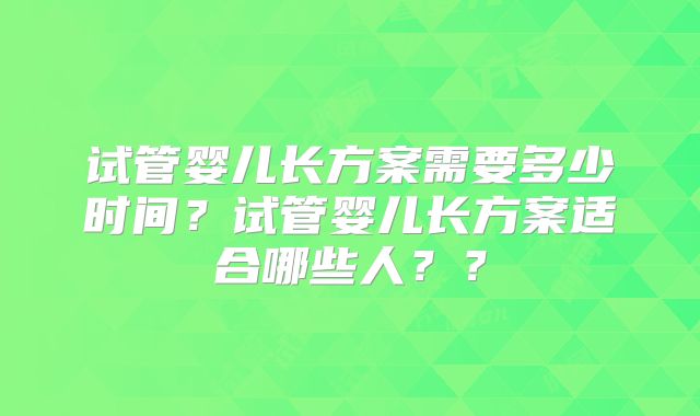 试管婴儿长方案需要多少时间？试管婴儿长方案适合哪些人？？