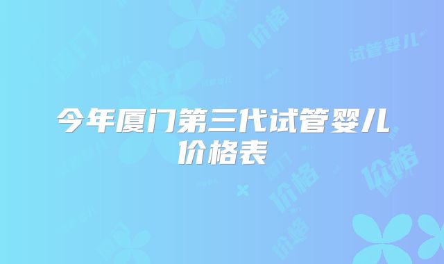 今年厦门第三代试管婴儿价格表