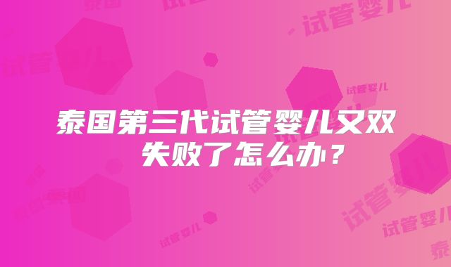 泰国第三代试管婴儿又双叒叕失败了怎么办？