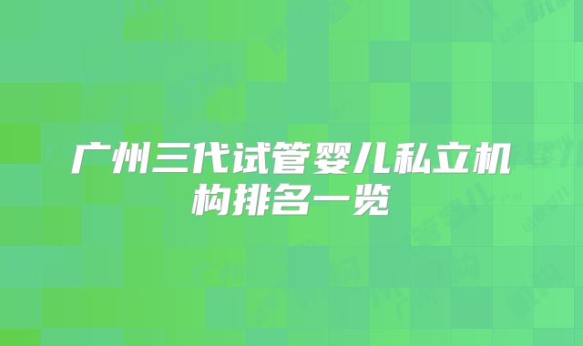 广州三代试管婴儿私立机构排名一览